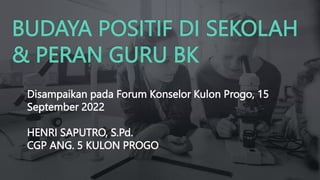 BUDAYA POSITIF DI SEKOLAH
& PERAN GURU BK
Disampaikan pada Forum Konselor Kulon Progo, 15
September 2022
HENRI SAPUTRO, S.Pd.
CGP ANG. 5 KULON PROGO
 