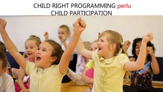 CHILD RIGHT PROGRAMMING perlu
CHILD PARTICIPATION
 