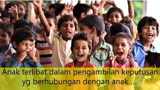 Anak terlibat dalam pengambilan keputusan
yg berhubungan dengan anak ….
 