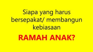 Siapa yang harus
bersepakat/ membangun
kebiasaan
RAMAH ANAK?
 