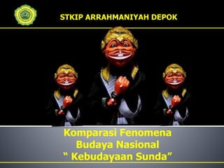 STKIP ARRAHMANIYAH DEPOK
Komparasi Fenomena
Budaya Nasional
“ Kebudayaan Sunda”
 