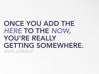 ONCE YOU ADD THE
HERE TO THE NOW,
YOU’RE REALLY
GETTING SOMEWHERE.
QUITE LITERALLY.
 