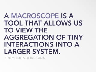 A MACROSCOPE IS A
TOOL THAT ALLOWS US
TO VIEW THE
AGGREGATION OF TINY
INTERACTIONS INTO A
LARGER SYSTEM.
FROM JOHN THACKARA
 