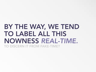 BY THE WAY, WE TEND
TO LABEL ALL THIS
NOWNESS REAL-TIME.
TO DISCERN IT FROM FAKE-TIME?
 