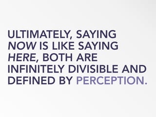ULTIMATELY, SAYING
NOW IS LIKE SAYING
HERE, BOTH ARE
INFINITELY DIVISIBLE AND
DEFINED BY PERCEPTION.
 