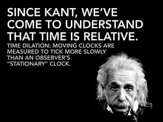 SINCE KANT, WE’VE
COME TO UNDERSTAND
THAT TIME IS RELATIVE.
TIME DILATION: MOVING CLOCKS ARE
MEASURED TO TICK MORE SLOWLY
THAN AN OBSERVER’S
“STATIONARY” CLOCK.
 