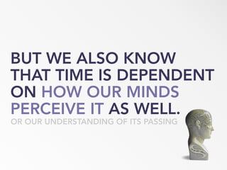 BUT WE ALSO KNOW
THAT TIME IS DEPENDENT
ON HOW OUR MINDS
PERCEIVE IT AS WELL.
OR OUR UNDERSTANDING OF ITS PASSING
 