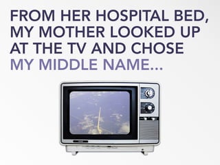 FROM HER HOSPITAL BED,
MY MOTHER LOOKED UP
AT THE TV AND CHOSE
MY MIDDLE NAME...
 
