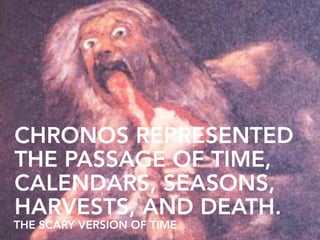 CHRONOS REPRESENTED
THE PASSAGE OF TIME,
CALENDARS, SEASONS,
HARVESTS, AND DEATH.
THE SCARY VERSION OF TIME
 