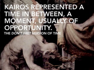 KAIROS REPRESENTED A
TIME IN BETWEEN, A
MOMENT, USUALLY OF
OPPORTUNITY.
THE DON’T FRET VERSION OF TIME
 