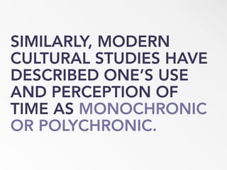 SIMILARLY, MODERN
CULTURAL STUDIES HAVE
DESCRIBED ONE’S USE
AND PERCEPTION OF
TIME AS MONOCHRONIC
OR POLYCHRONIC.
 