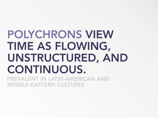 POLYCHRONS VIEW
TIME AS FLOWING,
UNSTRUCTURED, AND
CONTINUOUS.
PREVALENT IN LATIN-AMERICAN AND
MIDDLE-EASTERN CULTURES
 