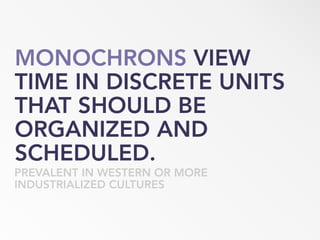 MONOCHRONS VIEW
TIME IN DISCRETE UNITS
THAT SHOULD BE
ORGANIZED AND
SCHEDULED.
PREVALENT IN WESTERN OR MORE
INDUSTRIALIZED CULTURES
 