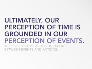ULTIMATELY, OUR
PERCEPTION OF TIME IS
GROUNDED IN OUR
PERCEPTION OF EVENTS.
WE PERCEIVE TIME AS THE DURATION
BETWEEN EVENTS AND ACTIONS.
 