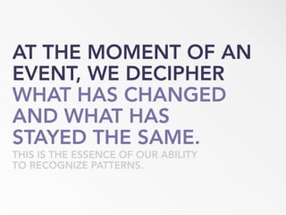 AT THE MOMENT OF AN
EVENT, WE DECIPHER
WHAT HAS CHANGED
AND WHAT HAS
STAYED THE SAME.
THIS IS THE ESSENCE OF OUR ABILITY
TO RECOGNIZE PATTERNS.
 