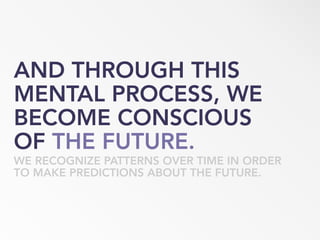 AND THROUGH THIS
MENTAL PROCESS, WE
BECOME CONSCIOUS
OF THE FUTURE.
WE RECOGNIZE PATTERNS OVER TIME IN ORDER
TO MAKE PREDICTIONS ABOUT THE FUTURE.
 