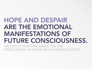 HOPE AND DESPAIR
ARE THE EMOTIONAL
MANIFESTATIONS OF
FUTURE CONSCIOUSNESS.
WE FEEL EITHER ONE BASED ON THE
PREDICTIONS WE MAKE FROM PASSING EVENTS.
 