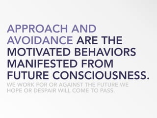 APPROACH AND
AVOIDANCE ARE THE
MOTIVATED BEHAVIORS
MANIFESTED FROM
FUTURE CONSCIOUSNESS.
WE WORK FOR OR AGAINST THE FUTURE WE
HOPE OR DESPAIR WILL COME TO PASS.
 