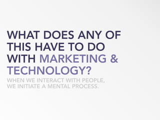 WHAT DOES ANY OF
THIS HAVE TO DO
WITH MARKETING &
TECHNOLOGY?
WHEN WE INTERACT WITH PEOPLE,
WE INITIATE A MENTAL PROCESS.
 