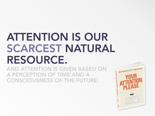 ATTENTION IS OUR
SCARCEST NATURAL
RESOURCE.
AND ATTENTION IS GIVEN BASED ON
A PERCEPTION OF TIME AND A
CONSCIOUSNESS OF THE FUTURE.
 