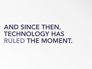 AND SINCE THEN,
TECHNOLOGY HAS
RULED THE MOMENT.
 
