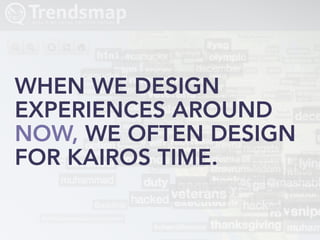 WHEN WE DESIGN
EXPERIENCES AROUND
NOW, WE OFTEN DESIGN
FOR KAIROS TIME.
 