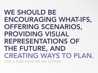 WE SHOULD BE
ENCOURAGING WHAT-IFS,
OFFERING SCENARIOS,
PROVIDING VISUAL
REPRESENTATIONS OF
THE FUTURE, AND
CREATING WAYS TO PLAN.
FOR A PURCHASE OR AN ACTION
 