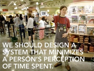 WE SHOULD DESIGN A
SYSTEM THAT MINIMIZES
A PERSON’S PERCEPTION
OF TIME SPENT.
 