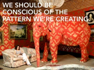 WE SHOULD BE
CONSCIOUS OF THE
PATTERN WE’RE CREATING.
 