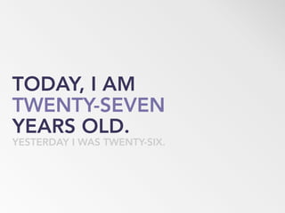 TODAY, I AM
TWENTY-SEVEN
YEARS OLD.
YESTERDAY I WAS TWENTY-SIX.
 