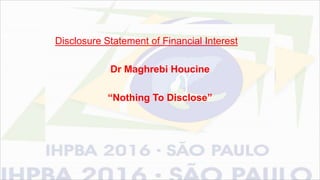 Disclosure Statement of Financial Interest
Dr Maghrebi Houcine
“Nothing To Disclose”
 