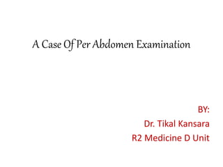 A Case Of Per Abdomen Examination
BY:
Dr. Tikal Kansara
R2 Medicine D Unit
 