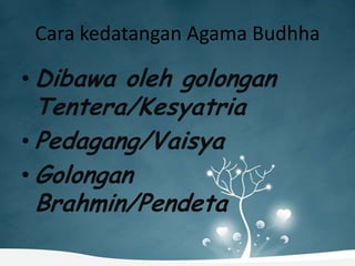Cara kedatangan Agama Budhha

• Dibawa oleh golongan
  Tentera/Kesyatria
• Pedagang/Vaisya
• Golongan
  Brahmin/Pendeta
 