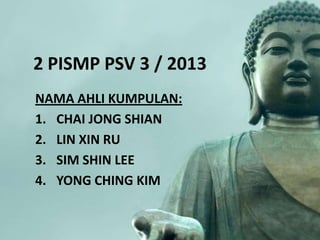 2 PISMP PSV 3 / 2013
NAMA AHLI KUMPULAN:
1. CHAI JONG SHIAN
2. LIN XIN RU
3. SIM SHIN LEE
4. YONG CHING KIM

 