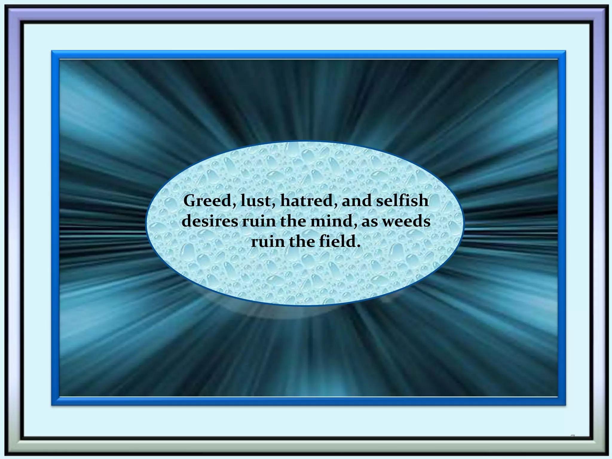 7Greed, lust, hatred, and selfish desires ruin the mind, as weeds ruin the field.