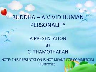 BUDDHA – A VIVID HUMAN
PERSONALITY
A PRESENTATION
BY
C. THAMOTHARAN
NOTE: THIS PRESENTATION IS NOT MEANT FOR COMMERCIAL
PURPOSES.
 