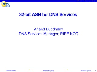 RIPE Network Coordination Centre




                 32-bit ASN for DNS Services


                        Anand Buddhdev
                 DNS Services Manager, RIPE NCC




Anand Buddhdev               RIPE 60, May 2010         http://www.ripe.net      1
 