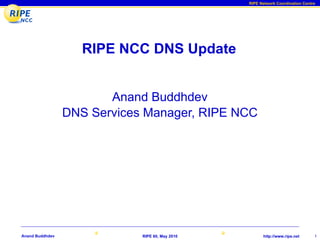 RIPE Network Coordination Centre




                    RIPE NCC DNS Update


                        Anand Buddhdev
                 DNS Services Manager, RIPE NCC




Anand Buddhdev               RIPE 60, May 2010         http://www.ripe.net      1
 