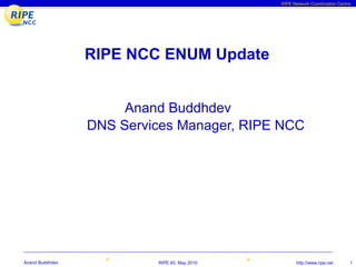RIPE Network Coordination Centre




                 RIPE NCC ENUM Update


                      Anand Buddhdev
                 DNS Services Manager, RIPE NCC




Anand Buddhdev            RIPE 60, May 2010         http://www.ripe.net      1
 