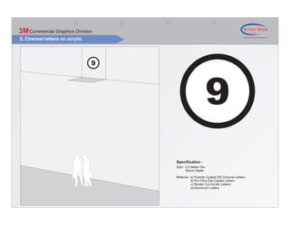 3M Commercial Graphics Division
5. Channel letters on acrylic




                                  Specification :
                                  Size : 2.5 Meter Dia
                                         50mm Depth

                                  Material : a) Powder Coated SS Channel Letters
                                             b) PU Fibre Die Casted Letters
                                             c) Router Cut Acrylic Letters
                                             d) Aluminum Letters
 