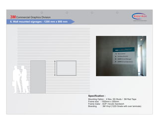 3M Commercial Graphics Division
6. Wall mounted signages - 1200 mm x 900 mm




                                              Specification :
                                              Mounting Option : 4 Nos. SS Studs / 3M Red Tape
                                              Frame size : 1500mm x 300mm
                                              Frame make : ACP / Acrylic Sandwich
                                              Branding    : 3M Vinyl (1220 Grade with over laminate)
 