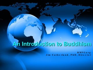 An Introduction to Buddhism RMNI.org Jim Sutherland, PhD, Director 