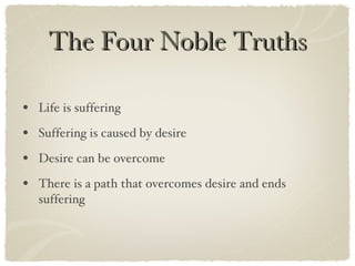 The Four Noble Truths Life is suffering Suffering is caused by desire Desire can be overcome There is a path that overcomes desire and ends suffering 