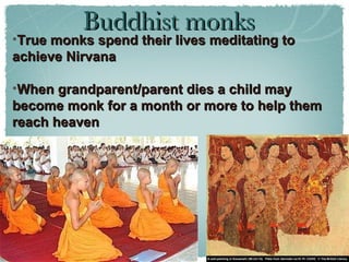 Buddhist monks True monks spend their lives meditating to achieve Nirvana When grandparent/parent dies a child may become monk for a month or more to help them reach heaven 