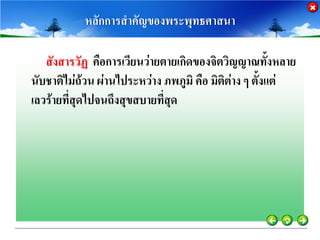 หลักการสาคัญของพระพุทธศาสนา

   สังสารวัฏ คือการเวียนว่ายตายเกิดของจิตวิญญาณทั้งหลาย
นับชาติไม่ถ้วน ผ่านไประหว่าง ภพภูมิ คือ มิติต่าง ๆ ตั้งแต่
เลวร้ายที่สุดไปจนถึงสุขสบายที่สุด
 
