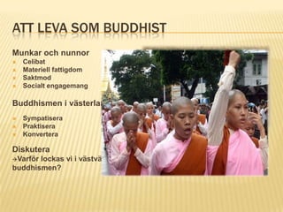 ATT LEVA SOM BUDDHIST
Munkar och nunnor
   Celibat
   Materiell fattigdom
   Saktmod
   Socialt engagemang

Buddhismen i västerlandet
   Sympatisera
   Praktisera
   Konvertera

Diskutera
Varförlockas vi i västvärlden av
buddhismen?
 