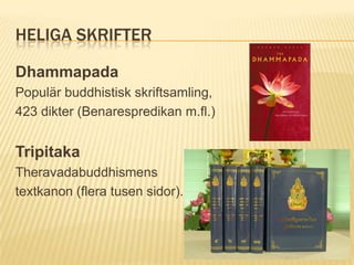 HELIGA SKRIFTER

Dhammapada
Populär buddhistisk skriftsamling,
423 dikter (Benarespredikan m.fl.)


Tripitaka
Theravadabuddhismens
textkanon (flera tusen sidor).
 