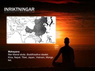 INRIKTNINGAR




 Mahayana
 Mer liberal skola. Boddhisattva idealet.
 Kina, Nepal, Tibet, Japan, Vietnam, Mongo
 liet.
 