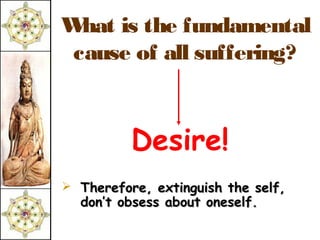 W is the fundamental
 hat
cause of all suffering?


          Desire!
 Therefore, extinguish the self,
  don’t obsess about oneself.
 