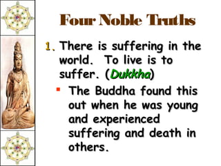 Four Noble Truths
1. There is suffering in the
  world. To live is to
  suffer. (Dukkha)
  The Buddha found this
    out when he was young
    and experienced
    suffering and death in
    others.
 
